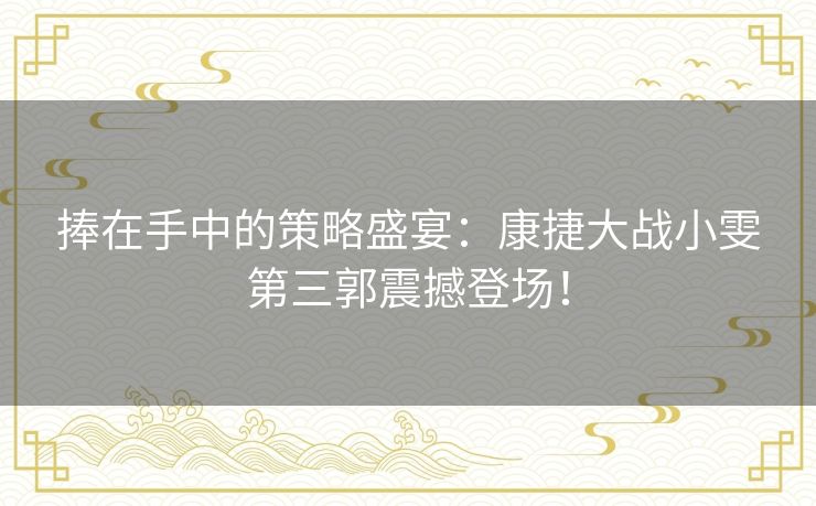 捧在手中的策略盛宴：康捷大战小雯第三郭震撼登场！