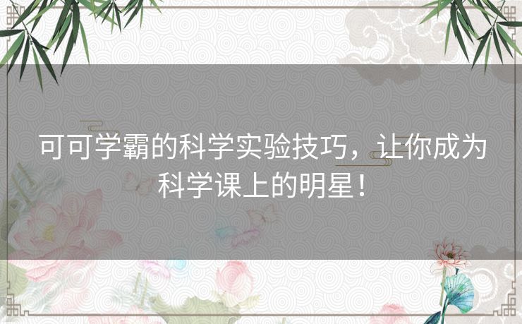 可可学霸的科学实验技巧，让你成为科学课上的明星！