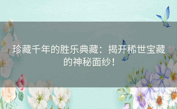 珍藏千年的胜乐典藏：揭开稀世宝藏的神秘面纱！