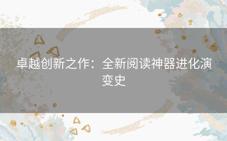 卓越创新之作：全新阅读神器进化演变史