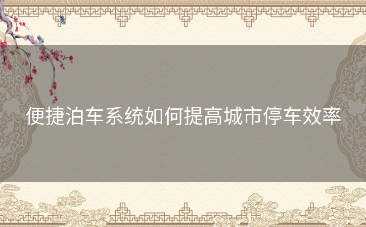 便捷泊车系统如何提高城市停车效率