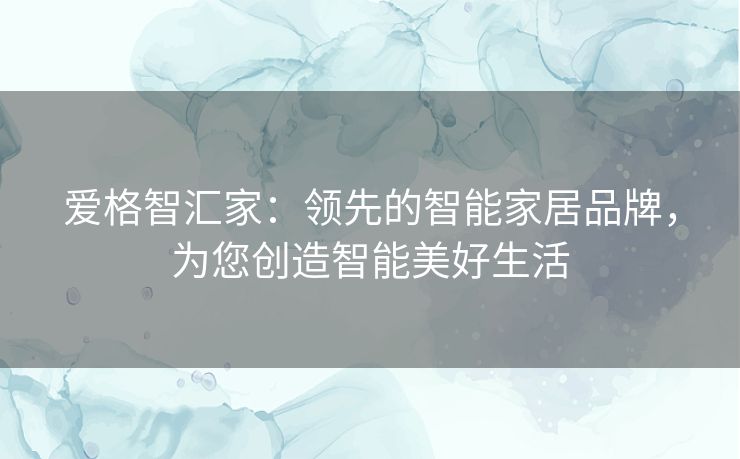 爱格智汇家：领先的智能家居品牌，为您创造智能美好生活