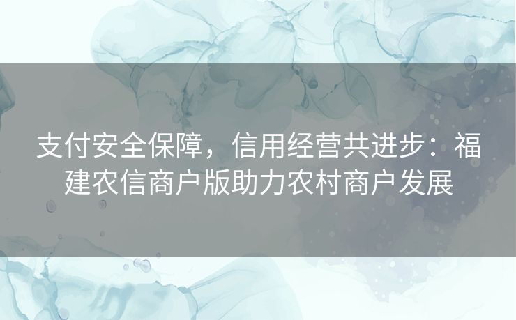 支付安全保障，信用经营共进步：福建农信商户版助力农村商户发展