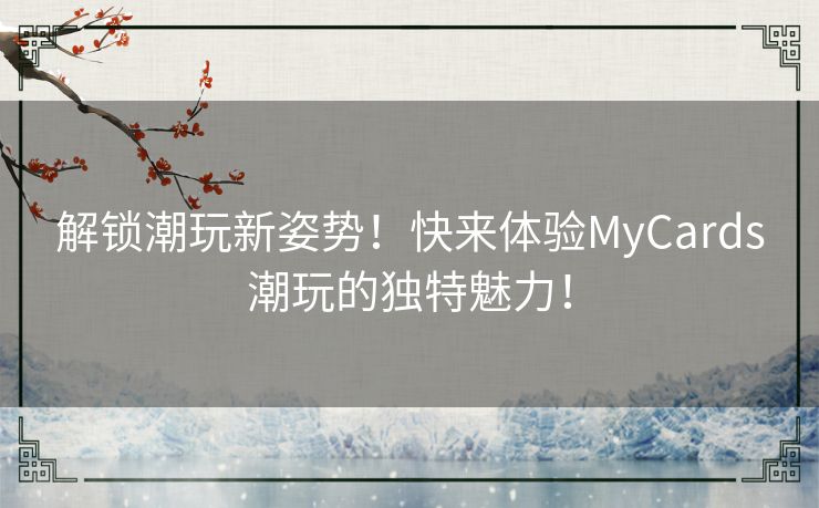 解锁潮玩新姿势！快来体验MyCards潮玩的独特魅力！