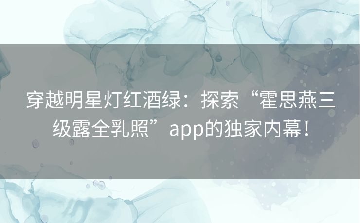 穿越明星灯红酒绿：探索“霍思燕三级露全乳照”app的独家内幕！