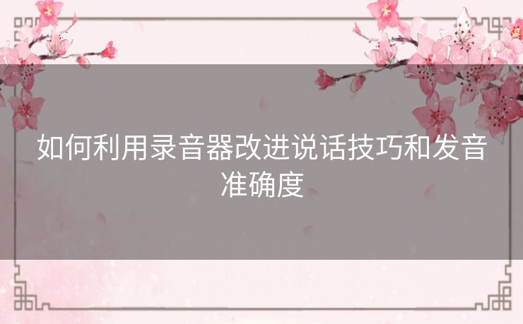 如何利用录音器改进说话技巧和发音准确度