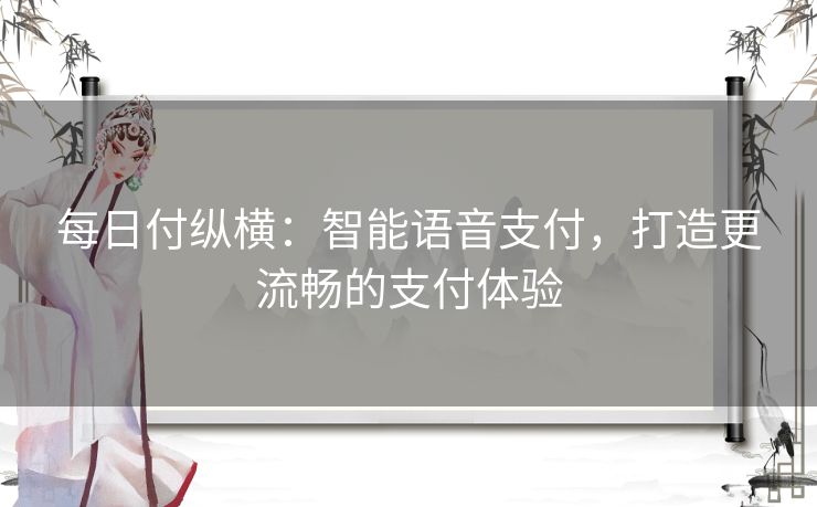 每日付纵横：智能语音支付，打造更流畅的支付体验