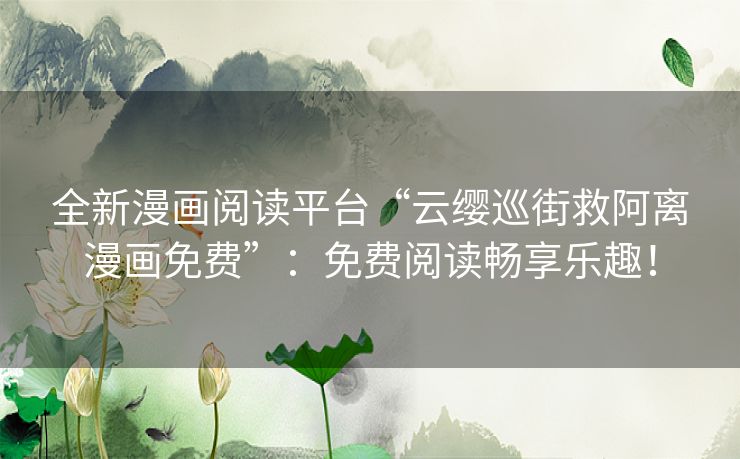 全新漫画阅读平台“云缨巡街救阿离漫画免费”：免费阅读畅享乐趣！