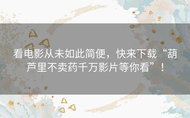 看电影从未如此简便，快来下载“葫芦里不卖药千万影片等你看”！