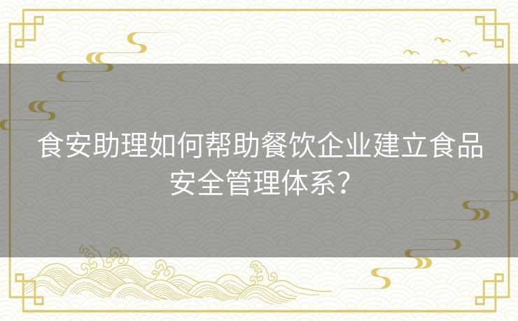 食安助理如何帮助餐饮企业建立食品安全管理体系？