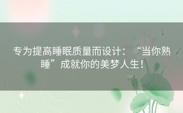 专为提高睡眠质量而设计：“当你熟睡”成就你的美梦人生！