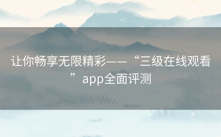 让你畅享无限精彩——“三级在线观看”app全面评测