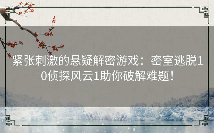 紧张刺激的悬疑解密游戏：密室逃脱10侦探风云1助你破解难题！