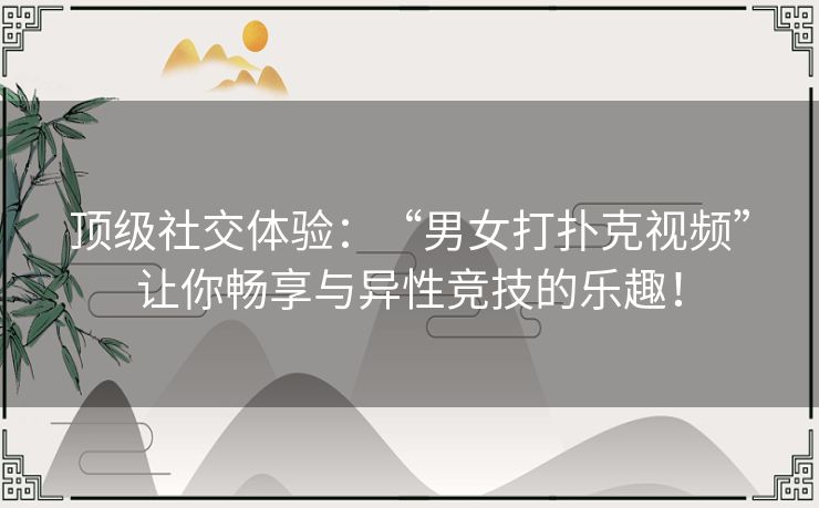 顶级社交体验：“男女打扑克视频”让你畅享与异性竞技的乐趣！