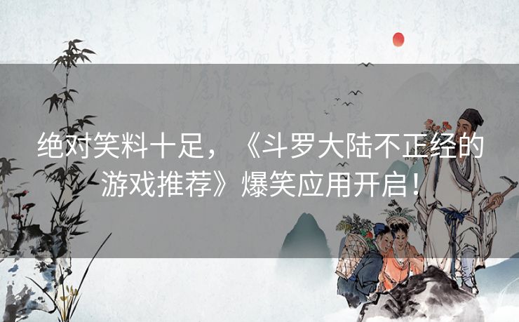 绝对笑料十足，《斗罗大陆不正经的游戏推荐》爆笑应用开启！