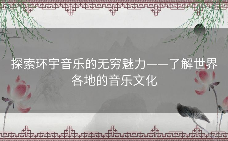 探索环宇音乐的无穷魅力——了解世界各地的音乐文化