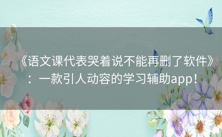 《语文课代表哭着说不能再删了软件》：一款引人动容的学习辅助app！