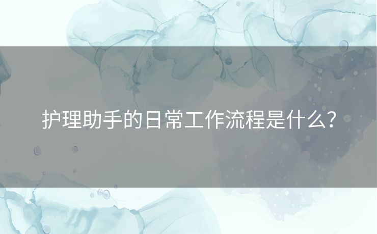 护理助手的日常工作流程是什么？