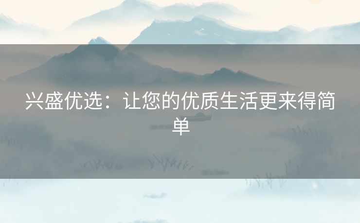 兴盛优选：让您的优质生活更来得简单