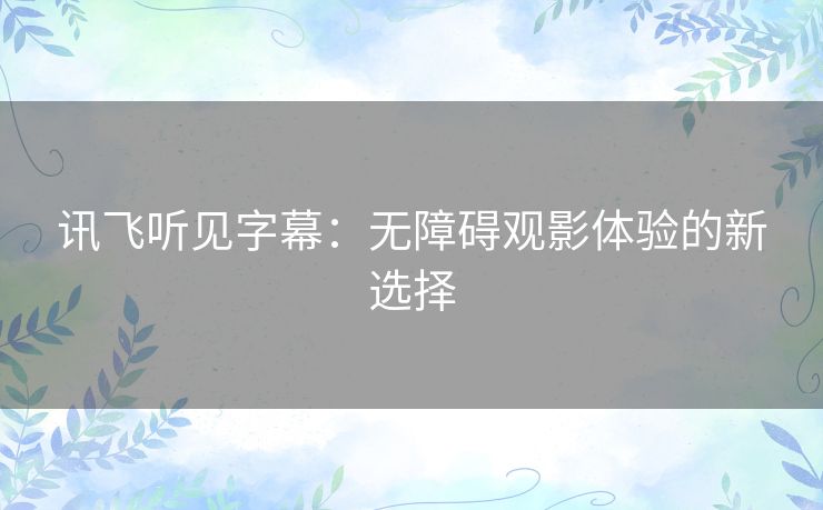 讯飞听见字幕：无障碍观影体验的新选择