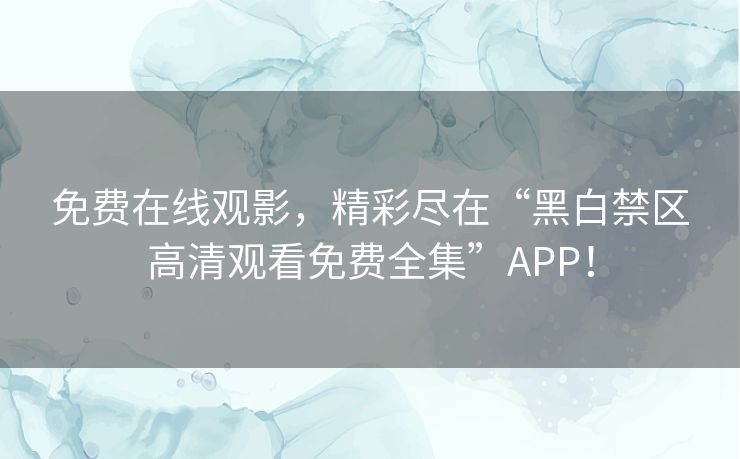 免费在线观影，精彩尽在“黑白禁区高清观看免费全集”APP！