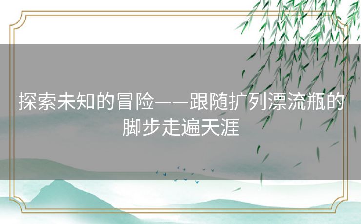探索未知的冒险——跟随扩列漂流瓶的脚步走遍天涯