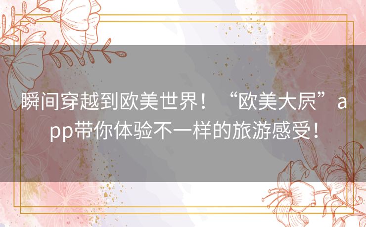 瞬间穿越到欧美世界！“欧美大屄”app带你体验不一样的旅游感受！