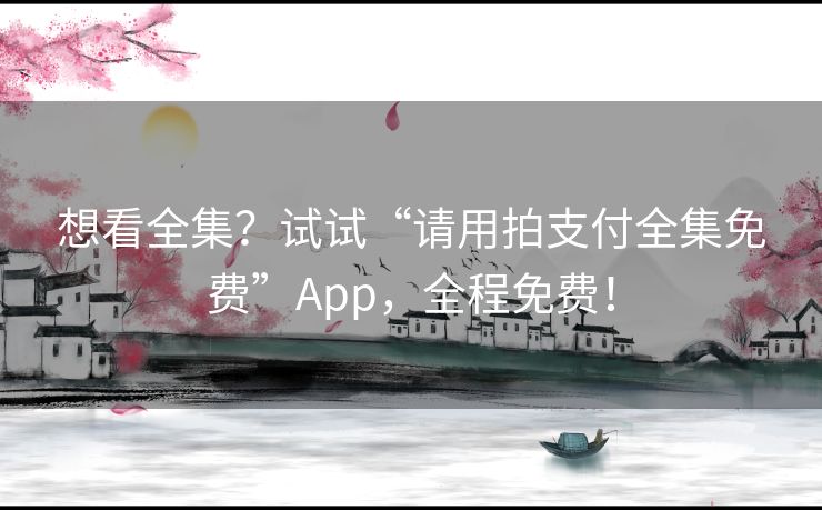 想看全集？试试“请用拍支付全集免费”App，全程免费！