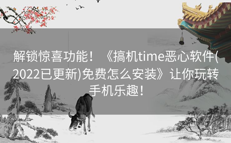 解锁惊喜功能！《搞机time恶心软件(2022已更新)免费怎么安装》让你玩转手机乐趣！