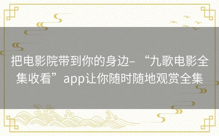 把电影院带到你的身边– “九歌电影全集收看”app让你随时随地观赏全集