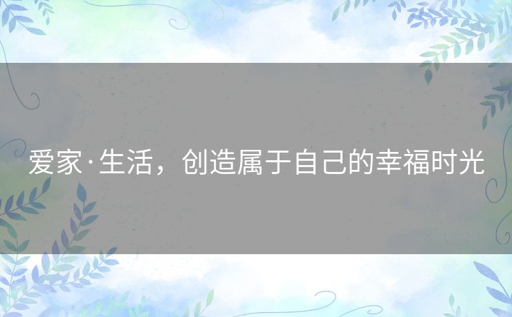 爱家·生活，创造属于自己的幸福时光