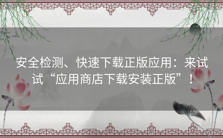 安全检测、快速下载正版应用：来试试“应用商店下载安装正版”！