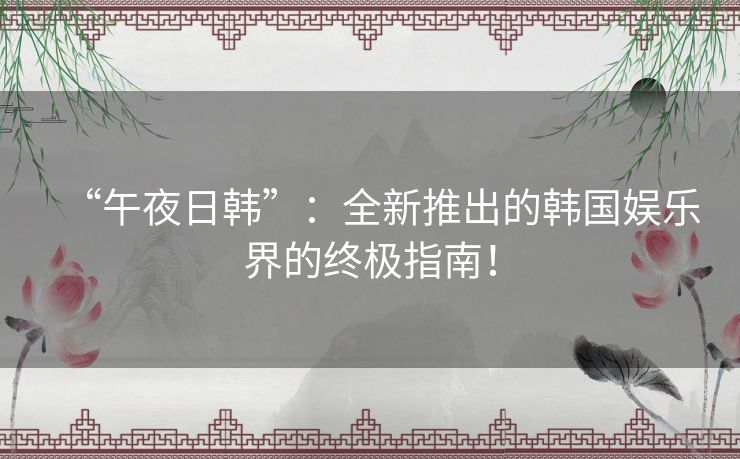 “午夜日韩”：全新推出的韩国娱乐界的终极指南！