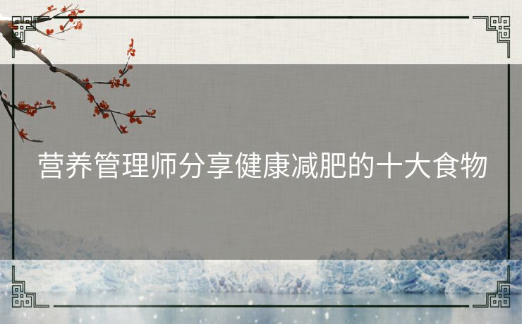 营养管理师分享健康减肥的十大食物