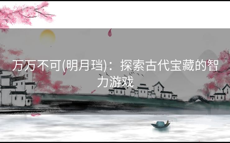 万万不可(明月珰)：探索古代宝藏的智力游戏
