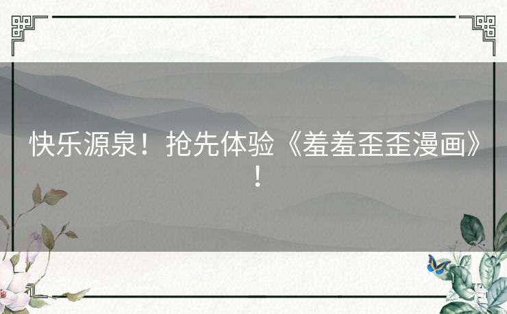 快乐源泉！抢先体验《羞羞歪歪漫画》！