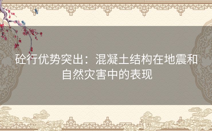 砼行优势突出：混凝土结构在地震和自然灾害中的表现