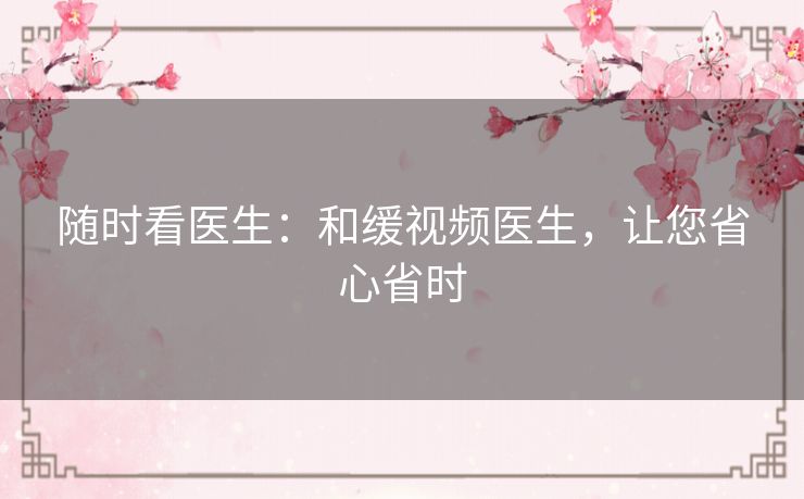 随时看医生：和缓视频医生，让您省心省时