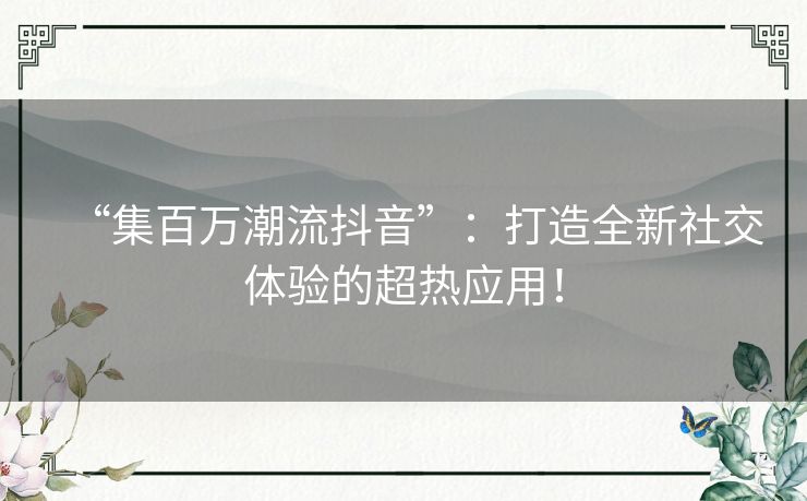 “集百万潮流抖音”：打造全新社交体验的超热应用！