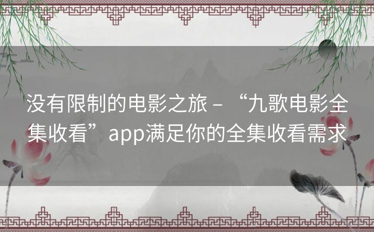 没有限制的电影之旅 – “九歌电影全集收看”app满足你的全集收看需求