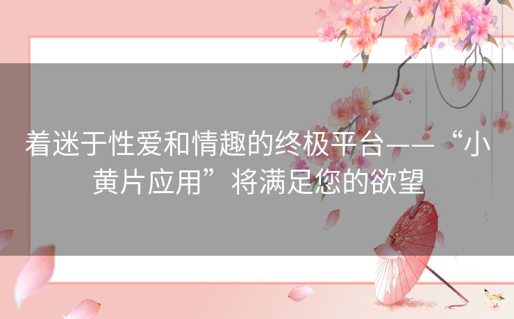 着迷于性爱和情趣的终极平台——“小黄片应用”将满足您的欲望