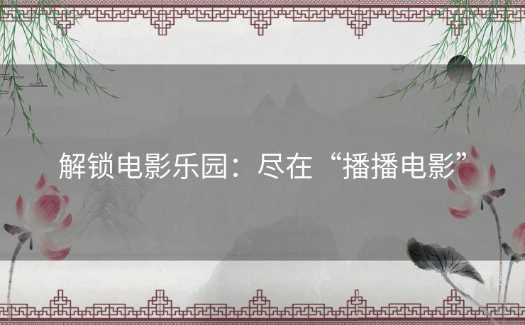 解锁电影乐园：尽在“播播电影”