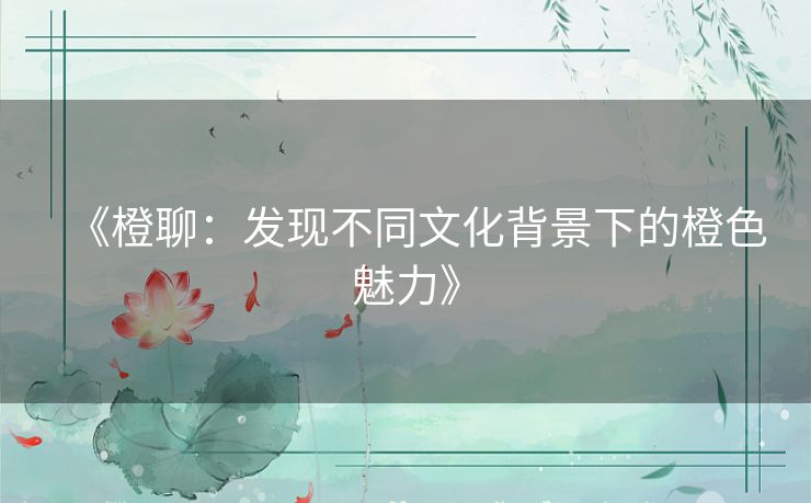 《橙聊：发现不同文化背景下的橙色魅力》