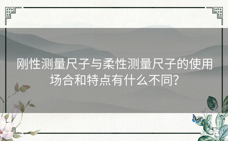 刚性测量尺子与柔性测量尺子的使用场合和特点有什么不同？