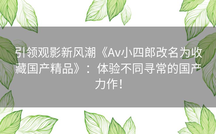 引领观影新风潮《Av小四郎改名为收藏国产精品》：体验不同寻常的国产力作！