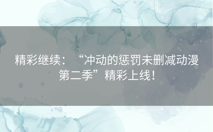 精彩继续：“冲动的惩罚未删减动漫第二季”精彩上线！