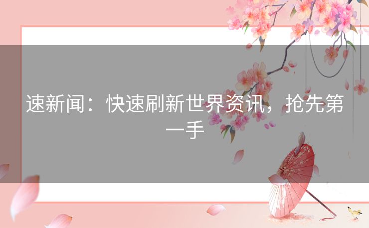 速新闻：快速刷新世界资讯，抢先第一手