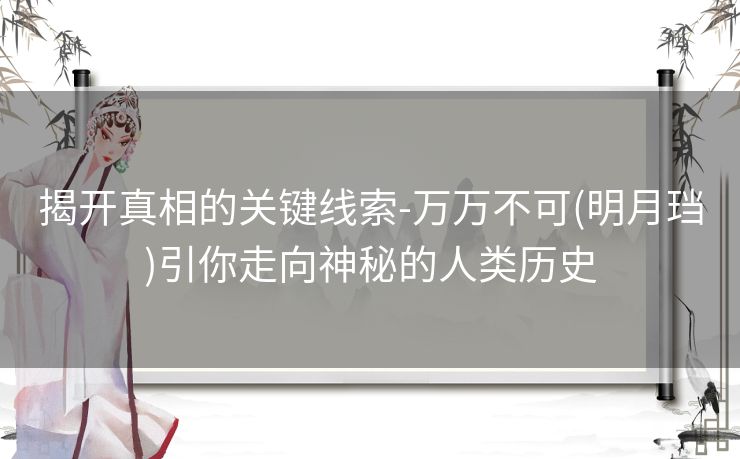 揭开真相的关键线索-万万不可(明月珰)引你走向神秘的人类历史