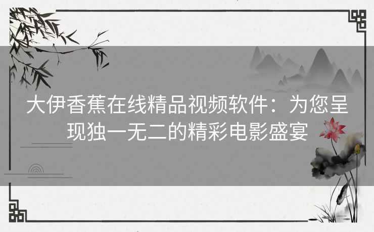 大伊香蕉在线精品视频软件：为您呈现独一无二的精彩电影盛宴