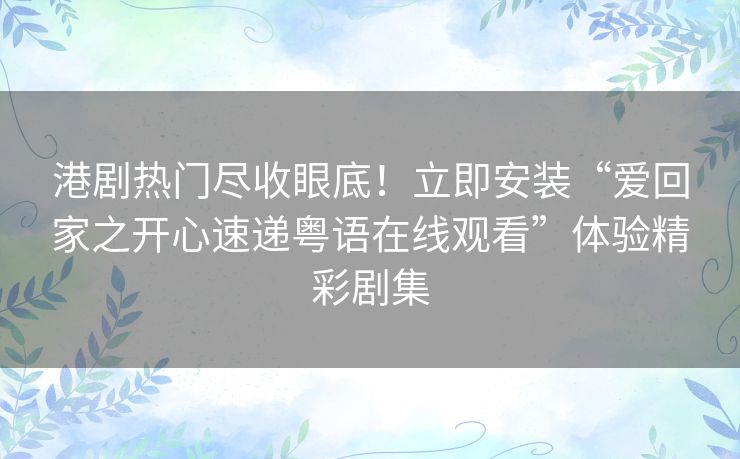 港剧热门尽收眼底！立即安装“爱回家之开心速递粤语在线观看”体验精彩剧集